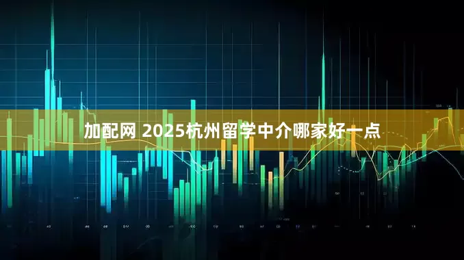 加配网 2025杭州留学中介哪家好一点