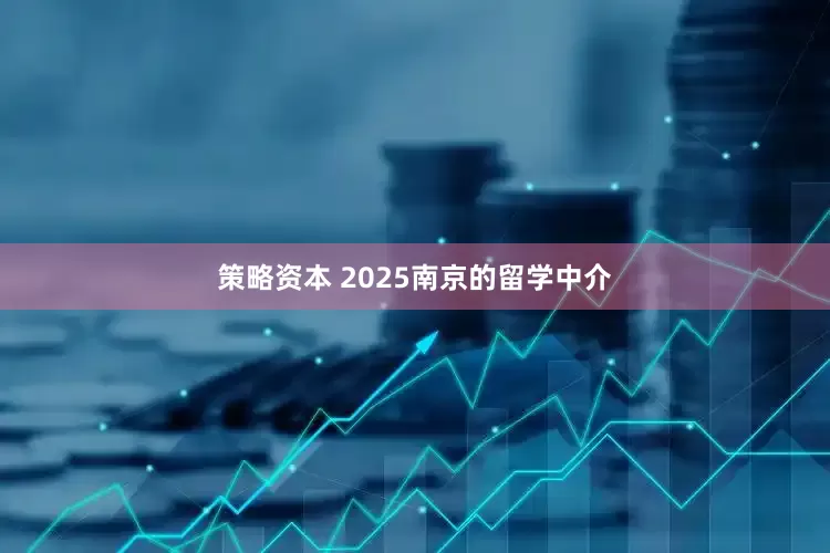 策略资本 2025南京的留学中介