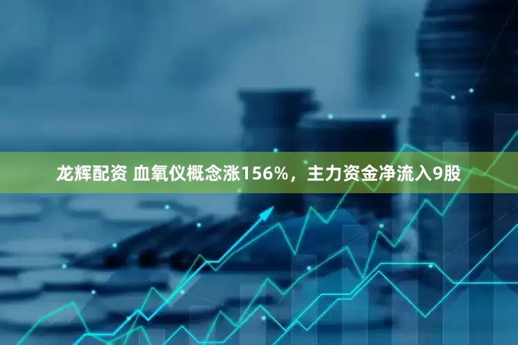 龙辉配资 血氧仪概念涨156%，主力资金净流入9股